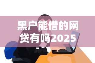 黑戶能借的網貸有嗎2025真實情況分析+最新實測盤點