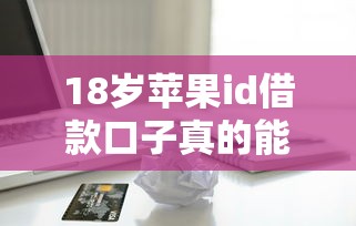 18歲蘋果id借款口子真的能借到錢嗎？避坑指南看這里