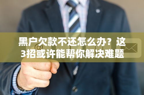 黑戶欠款不還怎么辦？這3招或許能幫你解決難題