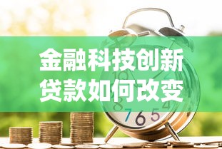 金融科技創(chuàng)新貸款如何改變傳統(tǒng)借貸模式？這3大優(yōu)勢(shì)必看