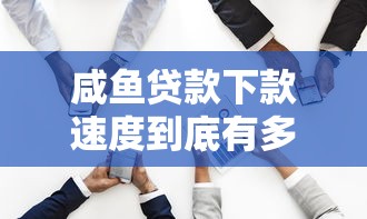 咸魚貸款下款速度到底有多快？實測數據說話