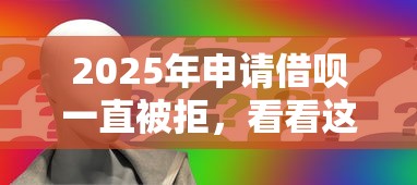 2025年申請借唄一直被拒，看看這五個專門給黑戶放款的平臺及征信呆賬相關