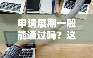 申請展期一般能通過嗎？這3個關鍵點決定成功率