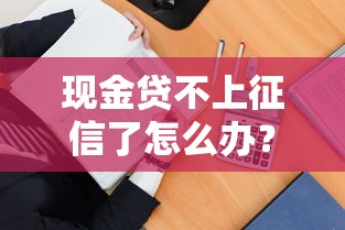 現金貸不上征信了怎么辦？這3招教你找到正規低息貸款渠道