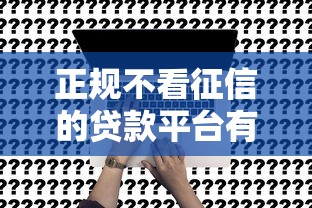 正規(guī)不看征信的貸款平臺有哪些？這5個渠道真實測評
