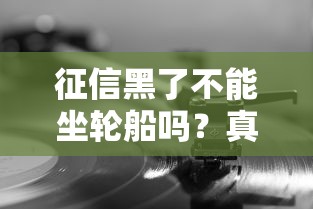 征信黑了不能坐輪船嗎？真相了！這些事你必須懂