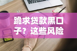 跪求貸款黑口子？這些風險你得知道，正規渠道怎么找